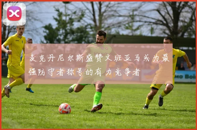 麦克丹尼尔斯盛赞文班亚马或为最强防守者称号的有力竞争者