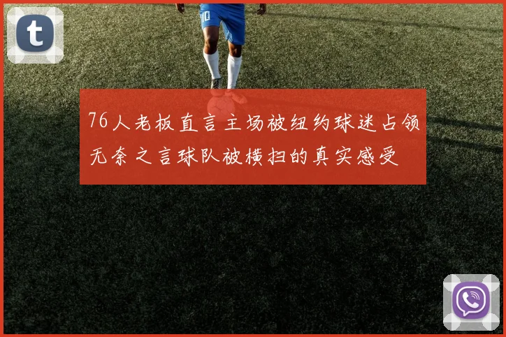 76人老板直言主场被纽约球迷占领无奈之言球队被横扫的真实感受