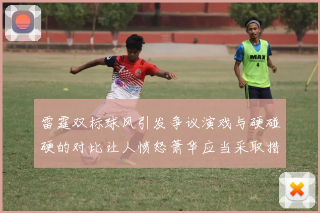 雷霆双标球风引发争议演戏与硬碰硬的对比让人愤怒萧华应当采取措施