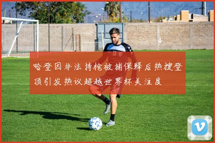 哈登因非法持枪被捕保释后热搜登顶引发热议超越世界杯关注度