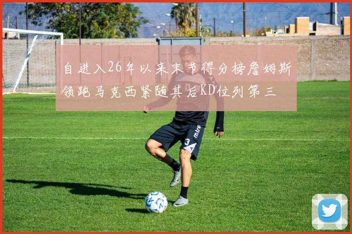 自进入26年以来末节得分榜詹姆斯领跑马克西紧随其后KD位列第三