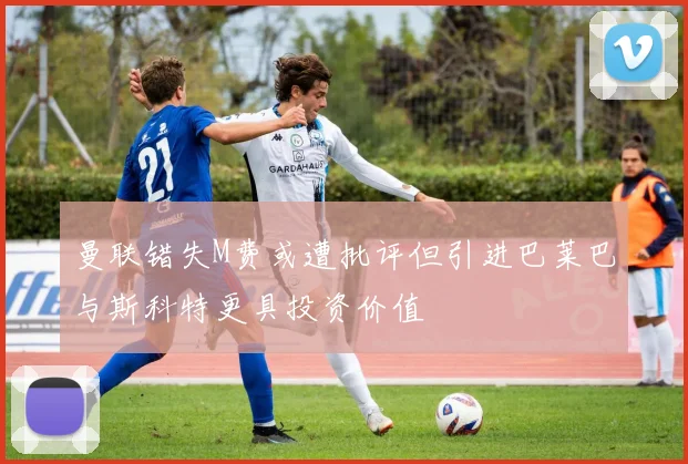 曼联错失M费或遭批评但引进巴莱巴与斯科特更具投资价值