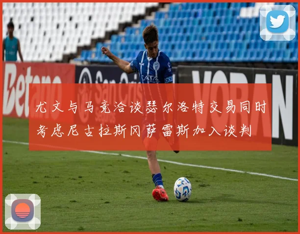 尤文与马竞洽谈瑟尔洛特交易同时考虑尼古拉斯冈萨雷斯加入谈判