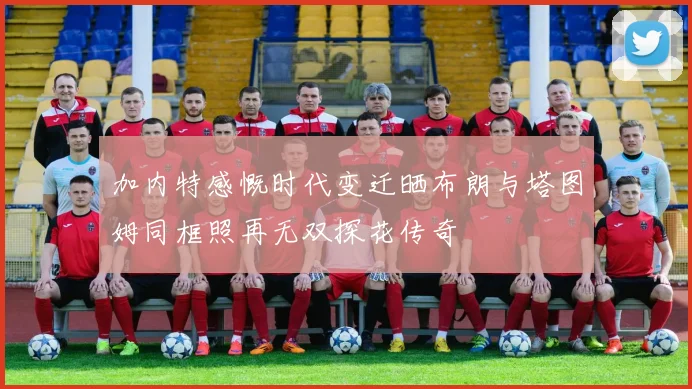 加内特感慨时代变迁晒布朗与塔图姆同框照再无双探花传奇
