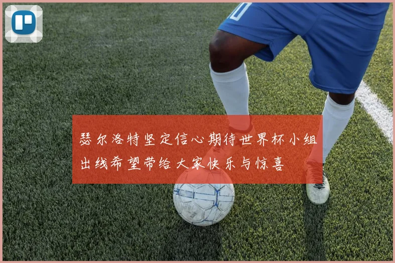 瑟尔洛特坚定信心期待世界杯小组出线希望带给大家快乐与惊喜