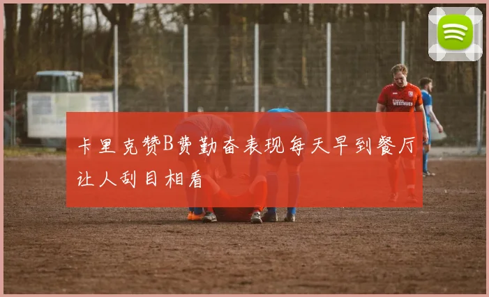 卡里克赞B费勤奋表现每天早到餐厅让人刮目相看