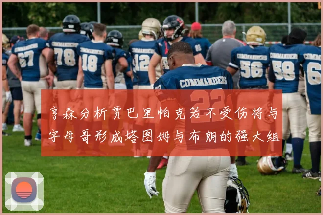 亨森分析贾巴里帕克若不受伤将与字母哥形成塔图姆与布朗的强大组合