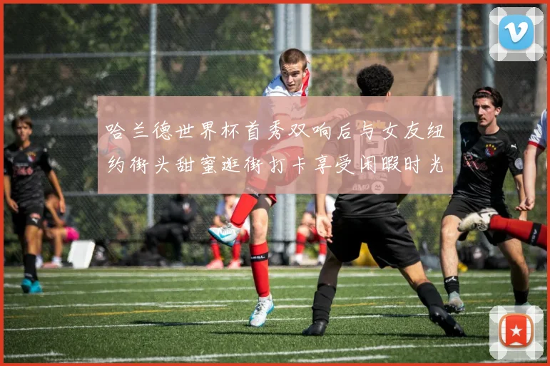哈兰德世界杯首秀双响后与女友纽约街头甜蜜逛街打卡享受闲暇时光