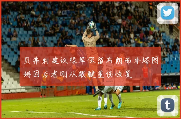 贝弗利建议绿军保留布朗而非塔图姆因后者刚从跟腱重伤恢复
