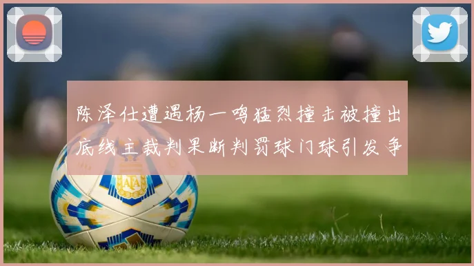 陈泽仕遭遇杨一鸣猛烈撞击被撞出底线主裁判果断判罚球门球引发争议