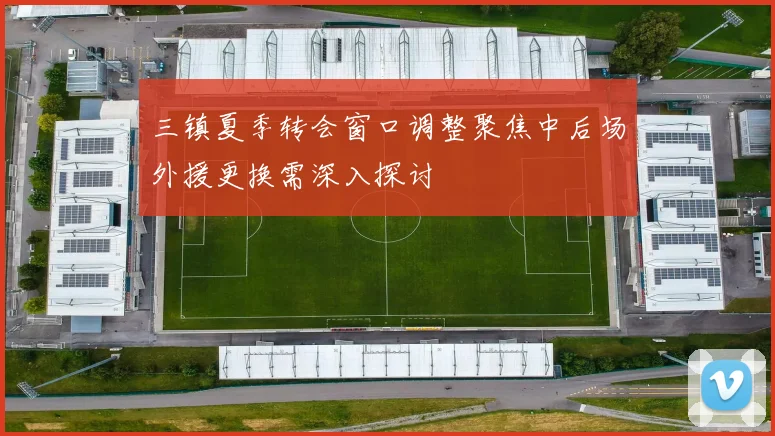 三镇夏季转会窗口调整聚焦中后场外援更换需深入探讨