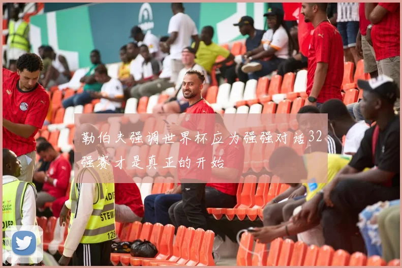 勒伯夫强调世界杯应为强强对话32强赛才是真正的开始