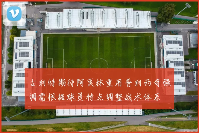 古利特期待阿莫林重用普利西奇强调需根据球员特点调整战术体系