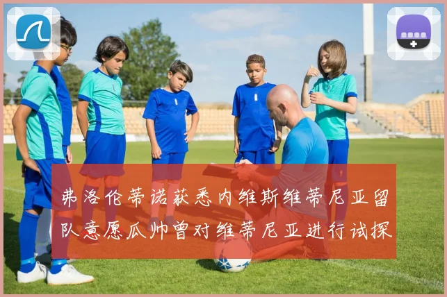 弗洛伦蒂诺获悉内维斯维蒂尼亚留队意愿瓜帅曾对维蒂尼亚进行试探