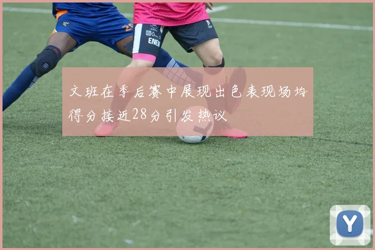 文班在季后赛中展现出色表现场均得分接近28分引发热议