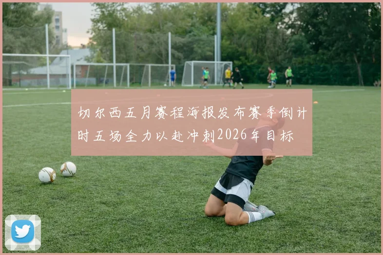 切尔西五月赛程海报发布赛季倒计时五场全力以赴冲刺2026年目标
