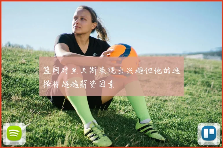 篮网对里夫斯表现出兴趣但他的选择将超越薪资因素