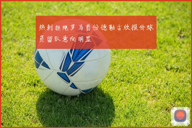 热刺拒绝罗马首份德勒古欣报价球员留队意向明显