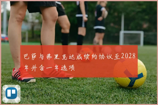 巴萨与弗里克达成续约协议至2028年并含一年选项