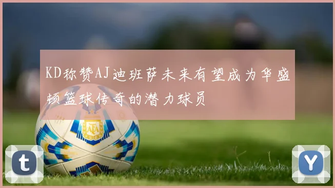 KD称赞AJ迪班萨未来有望成为华盛顿篮球传奇的潜力球员