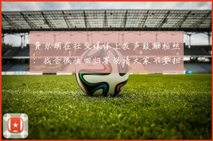 费尔明在社交媒体上发声鼓励粉丝：我会很快回归赛场请大家不要担心