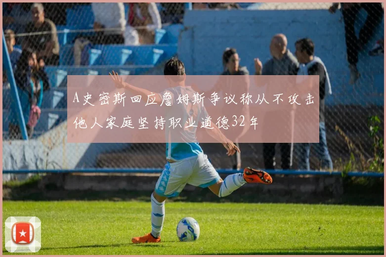 A史密斯回应詹姆斯争议称从不攻击他人家庭坚持职业道德32年