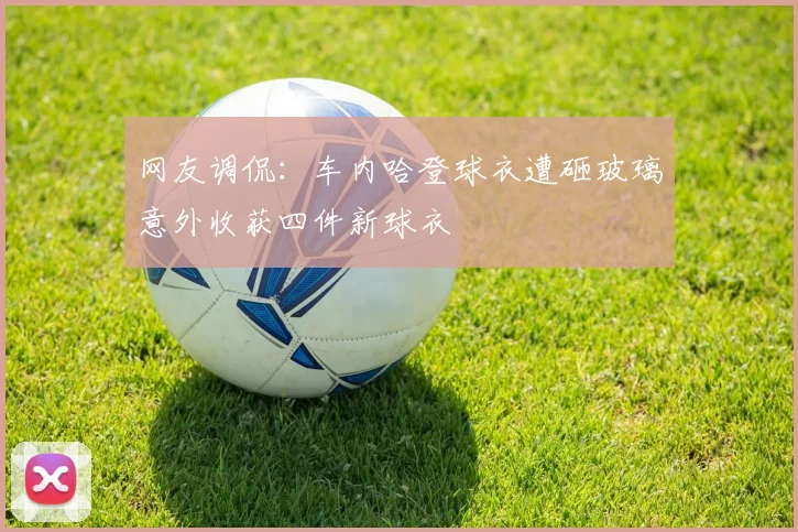 网友调侃：车内哈登球衣遭砸玻璃意外收获四件新球衣