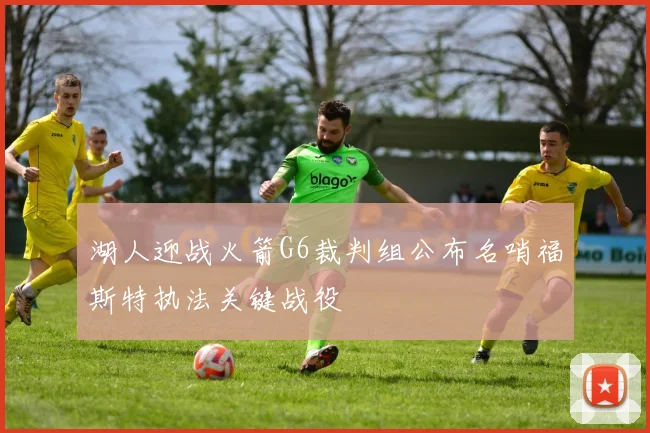 湖人迎战火箭G6裁判组公布名哨福斯特执法关键战役