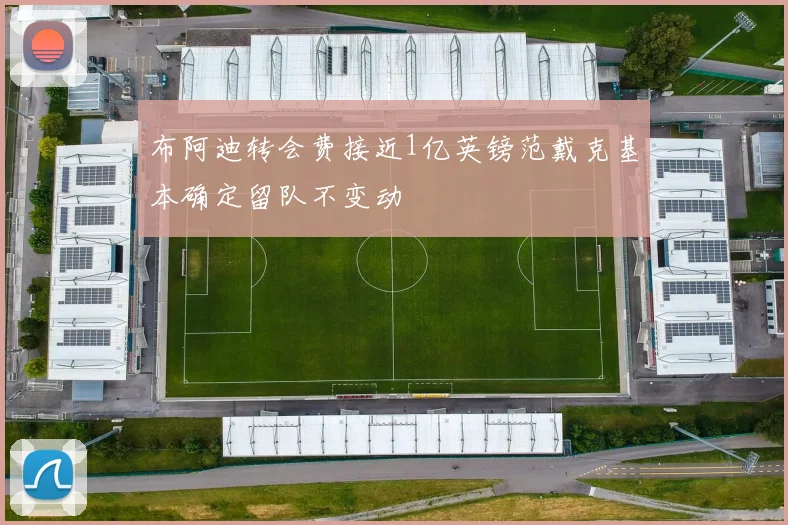 布阿迪转会费接近1亿英镑范戴克基本确定留队不变动