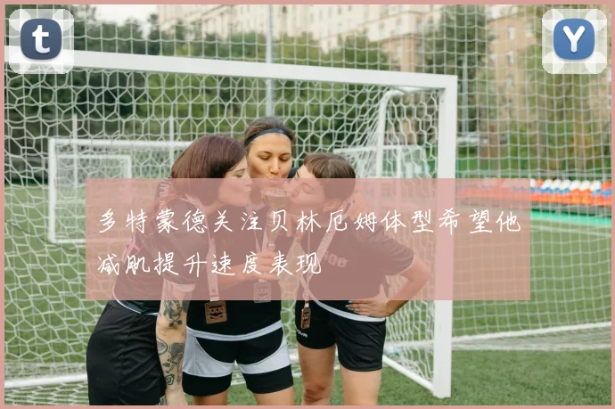 多特蒙德关注贝林厄姆体型希望他减肌提升速度表现
