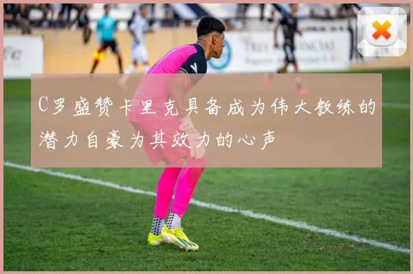 C罗盛赞卡里克具备成为伟大教练的潜力自豪为其效力的心声