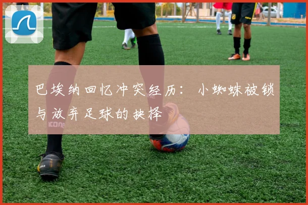 巴埃纳回忆冲突经历：小蜘蛛被锁与放弃足球的抉择